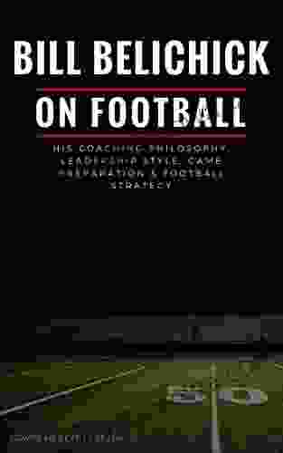 Bill Belichick: His Coaching Philosophy Leadership Style Game Preparation Football Strategy