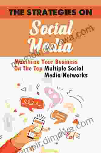 The Strategies On Social Media: Maximize Your Business On The Top Multiple Social Media Networks