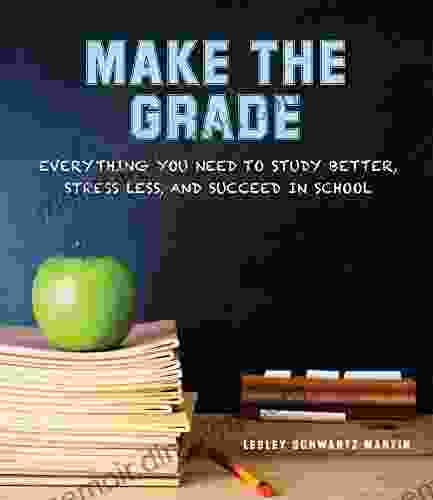 Make The Grade: Everything You Need To Study Better Stress Less And Succeed In School