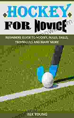 HOCKEY FOR NOVICE: BEGINNERS GUIDE TO HOCKEY RULES SKILLS TECHNIQUES AND MANY MORE