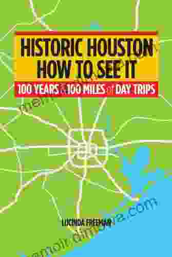 Historic Houston: How To See It: One Hundred Years And One Hundred Miles Of Day Trips