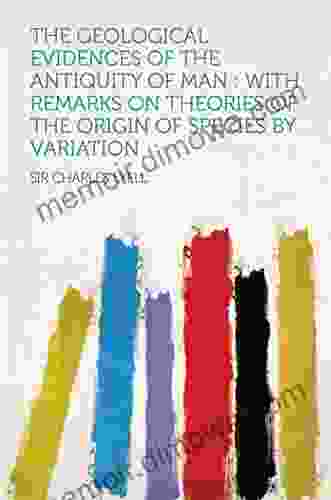 The Geological Evidences Of The Antiquity Of Man : With Remarks On Theories Of The Origin Of Species By Variation