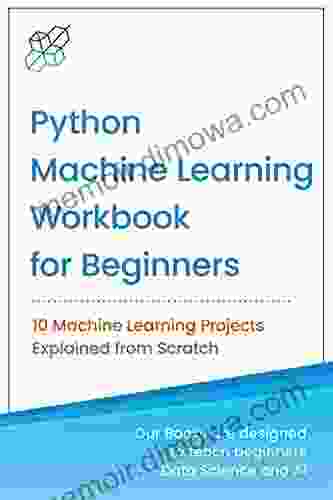 Python Machine Learning Workbook For Beginners: 10 Machine Learning Projects Explained From Scratch (Machine Learning Data Science For Beginners)